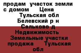 продам  участок земли  с домом   › Цена ­ 300 000 - Тульская обл., Белевский р-н, Сальково д. Недвижимость » Земельные участки продажа   . Тульская обл.